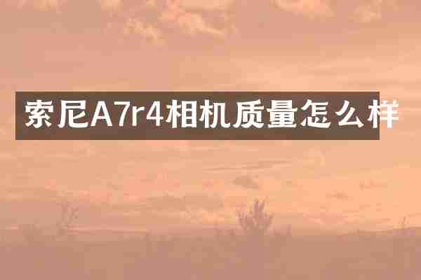 索尼A7r4相机质量怎么样