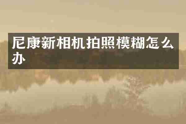 尼康新相机拍照模糊怎么办