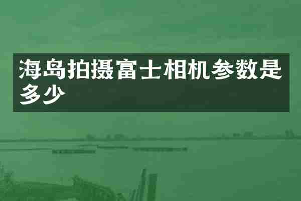 海岛拍摄富士相机参数是多少