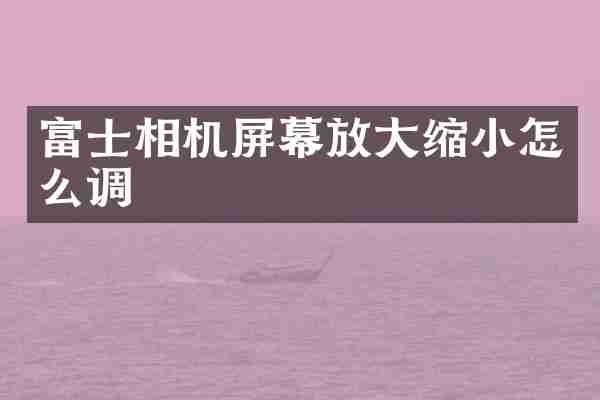 富士相机屏幕放大缩小怎么调