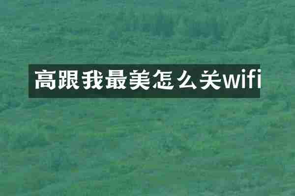 高跟我最美怎么关wifi