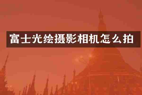 富士光绘摄影相机怎么拍