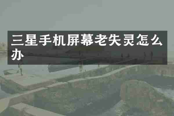 三星手机屏幕老失灵怎么办