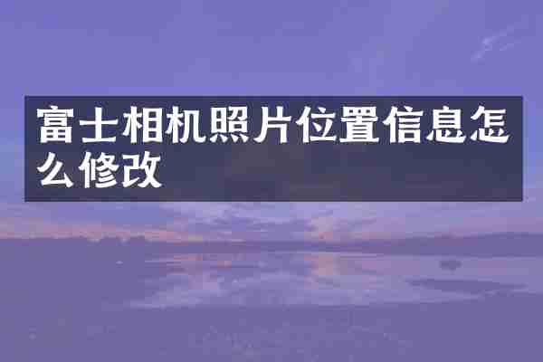 富士相机照片位置信息怎么修改