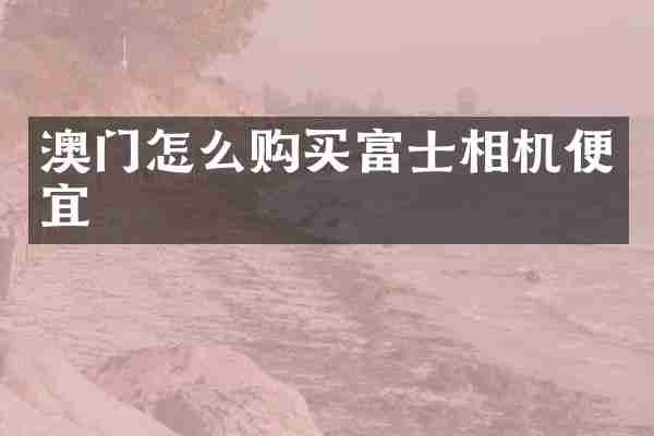 澳门怎么购买富士相机便宜