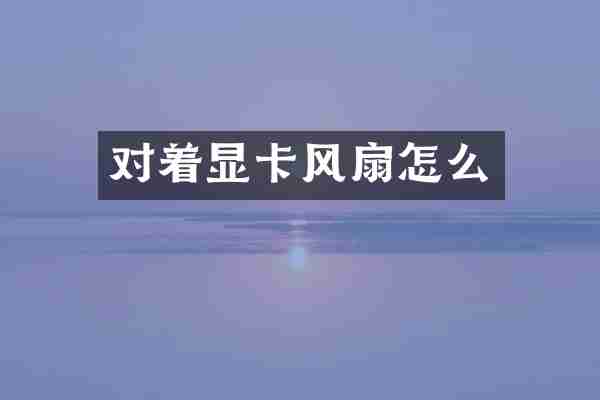 对着显卡风扇怎么