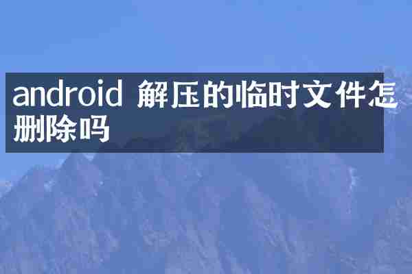 android 解压的临时文件怎么删除吗