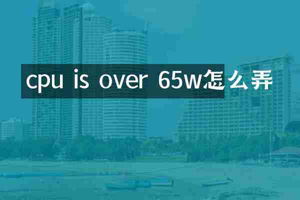 cpu is over 65w怎么弄