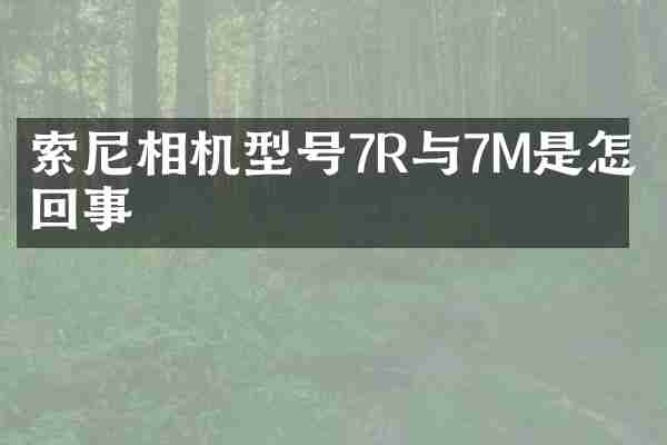 索尼相机型号7R与7M是怎么回事