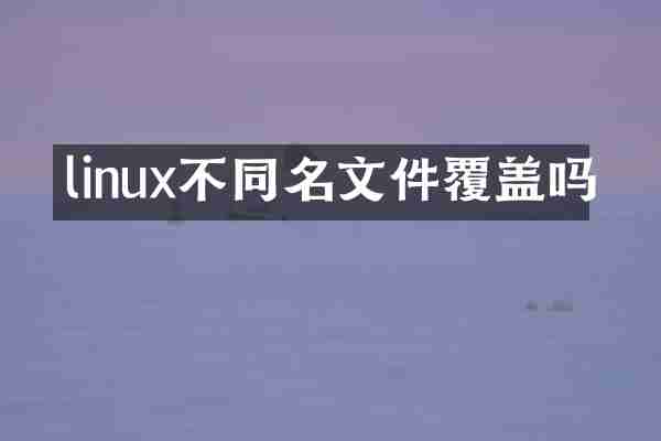 linux不同名文件覆盖吗
