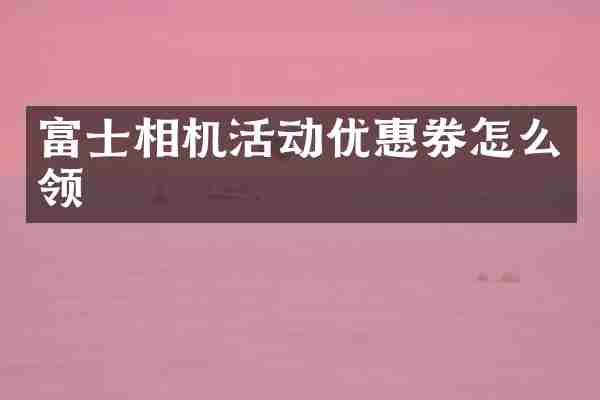 富士相机活动优惠券怎么领