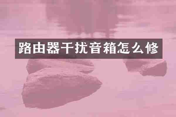 路由器干扰音箱怎么修