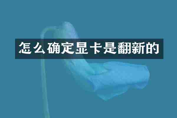 怎么确定显卡是翻新的