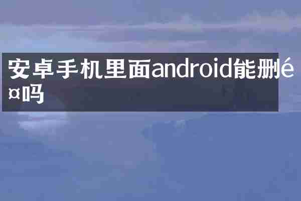 安卓手机里面android能删除吗