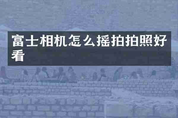 富士相机怎么摇拍拍照好看