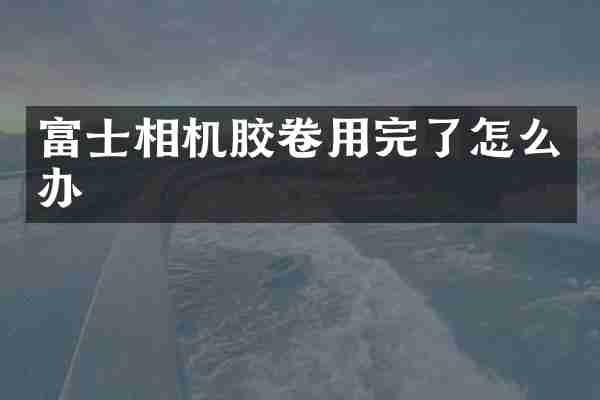 富士相机胶卷用完了怎么办