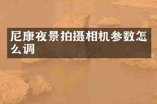 尼康夜景拍摄相机参数怎么调