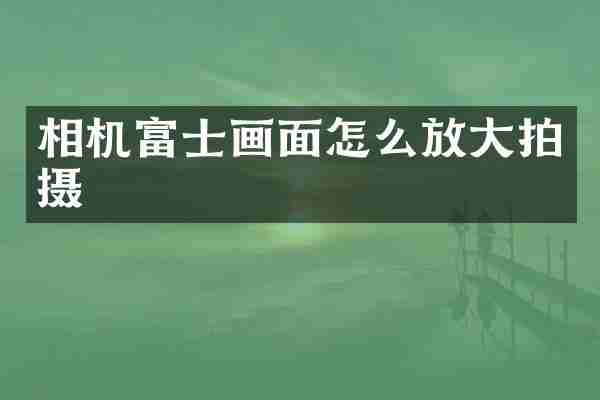 相机富士画面怎么放大拍摄
