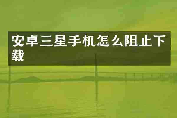 安卓三星手机怎么阻止下载