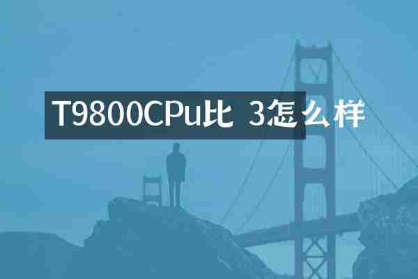 T9800CPu比 3怎么样