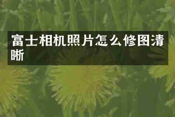 富士相机照片怎么修图清晰