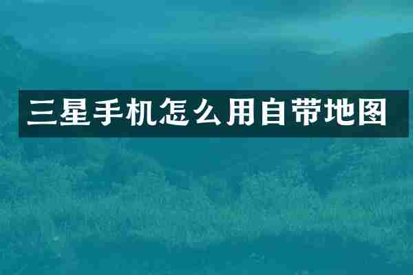 三星手机怎么用自带地图