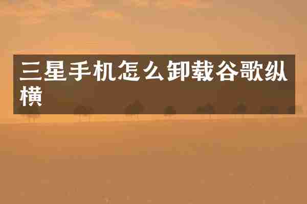 三星手机怎么卸载谷歌纵横