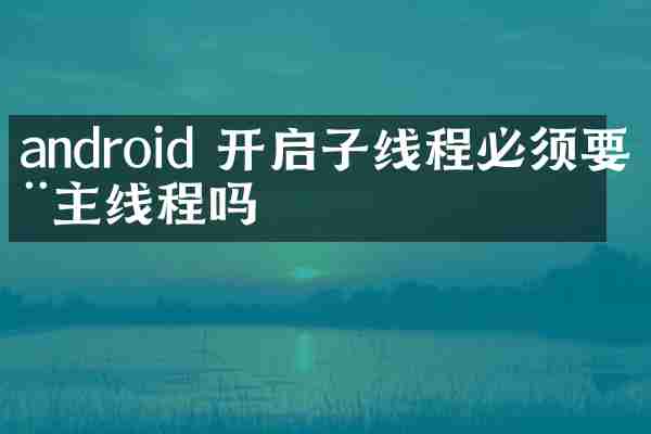 android 开启子线程必须要在主线程吗