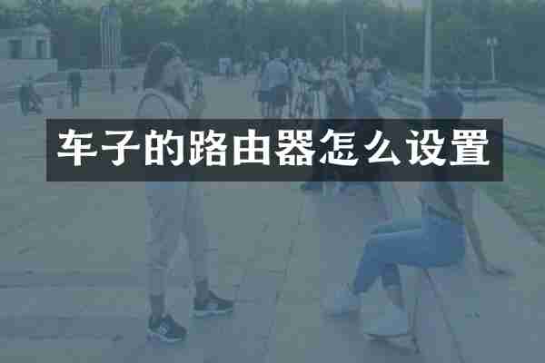 车子的路由器怎么设置