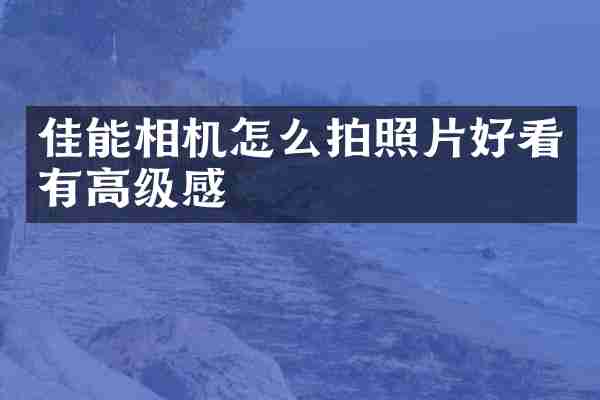 佳能相机怎么拍照片好看有高级感