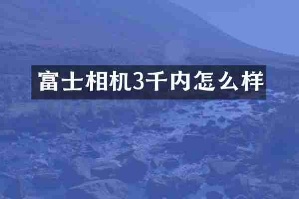 富士相机3千内怎么样