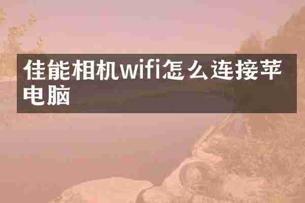 佳能相机wifi怎么连接苹果电脑