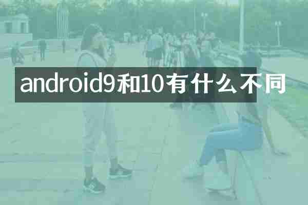android9和10有什么不同