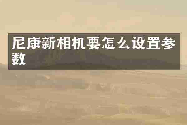 尼康新相机要怎么设置参数