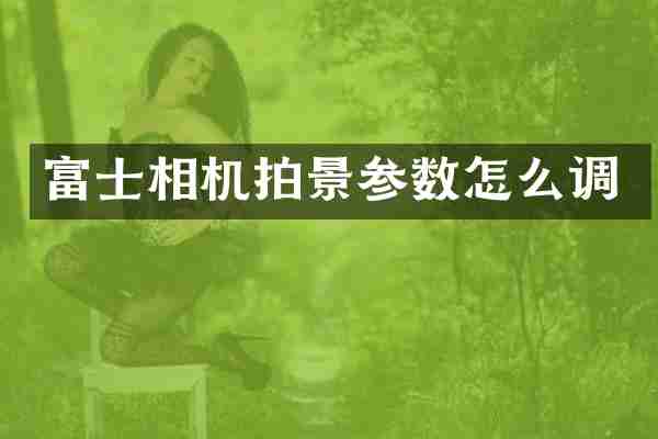 富士相机拍景参数怎么调