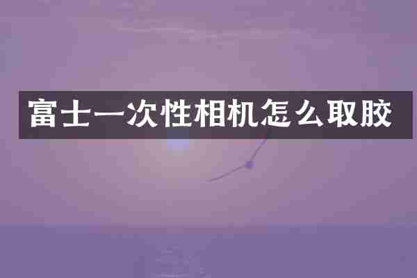 富士一次性相机怎么取胶