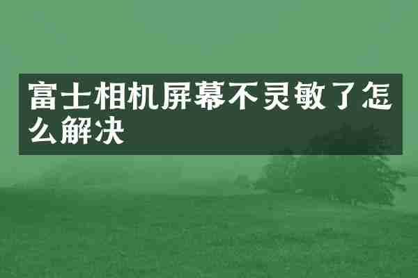富士相机屏幕不灵敏了怎么解决