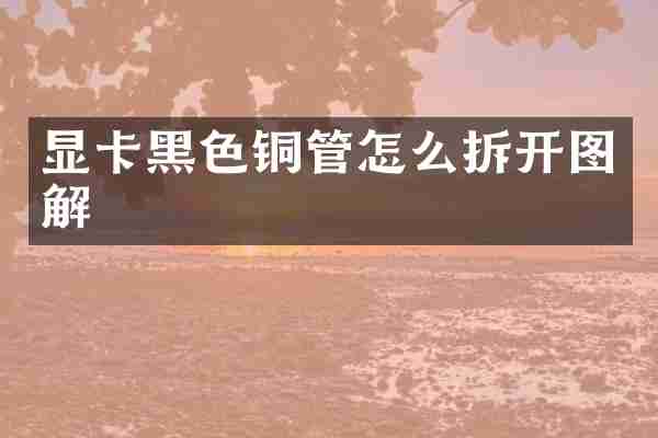 显卡黑色铜管怎么拆开图解