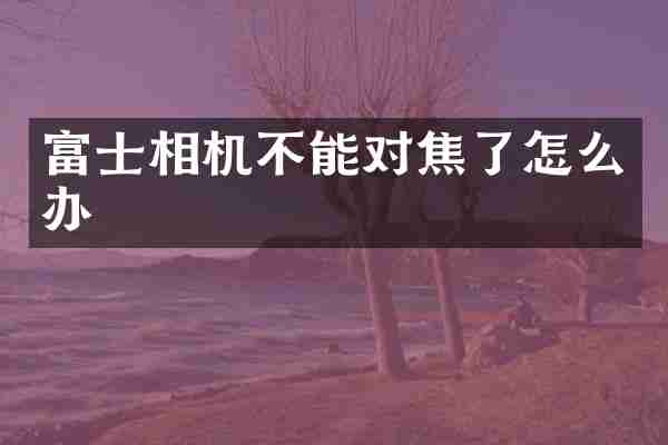富士相机不能对焦了怎么办