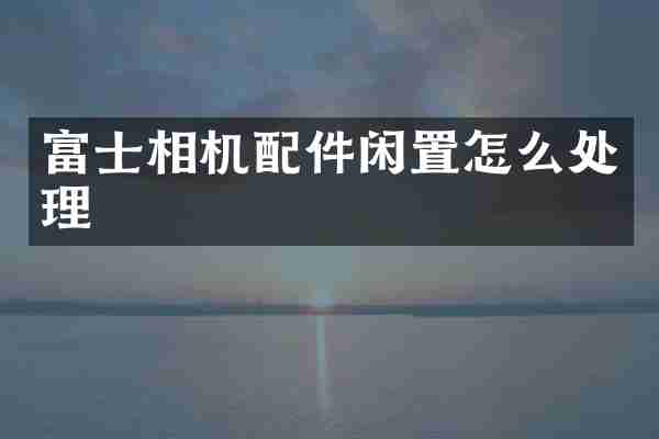 富士相机配件闲置怎么处理