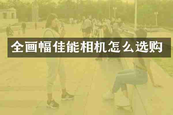 全画幅佳能相机怎么选购