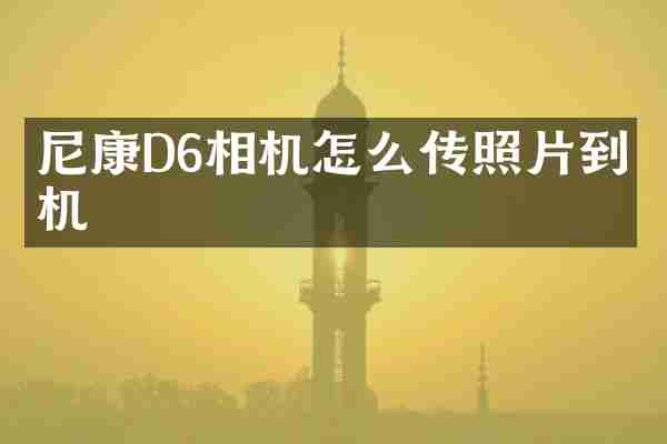 尼康D6相机怎么传照片到手机