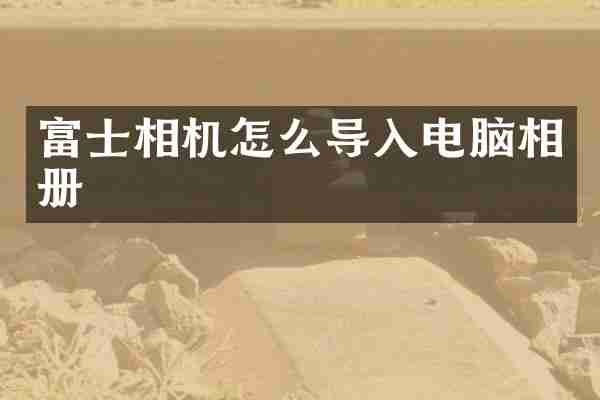 富士相机怎么导入电脑相册