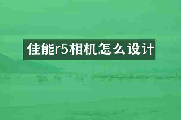 佳能r5相机怎么设计