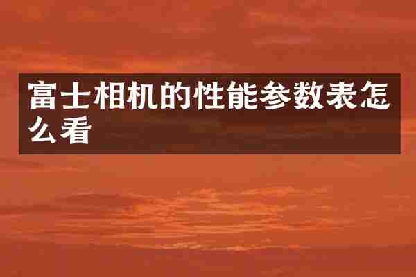 富士相机的性能参数表怎么看