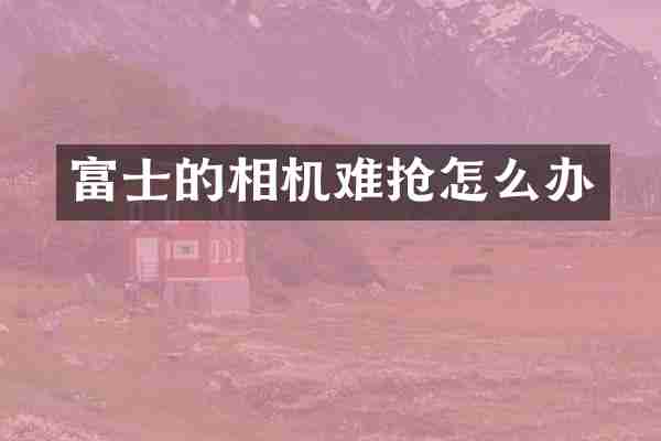 富士的相机难抢怎么办
