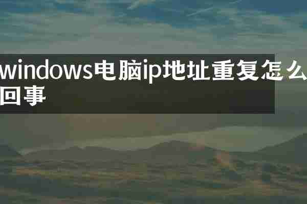windows电脑ip地址重复怎么回事