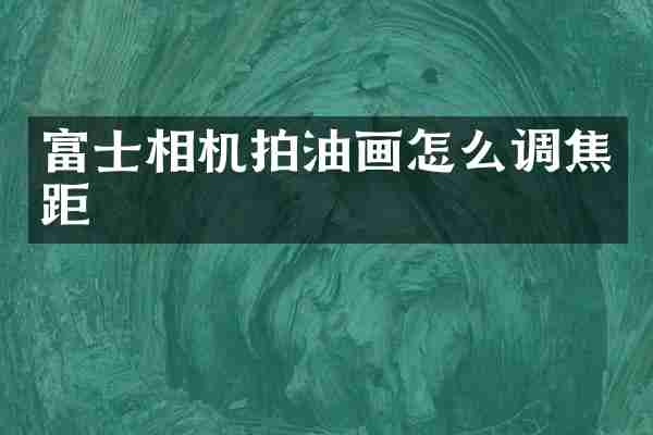 富士相机拍油画怎么调焦距