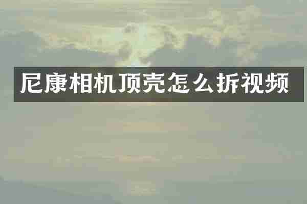 尼康相机顶壳怎么拆视频