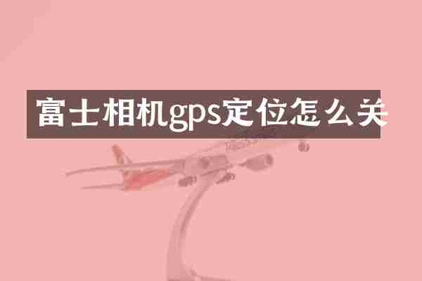 富士相机gps定位怎么关